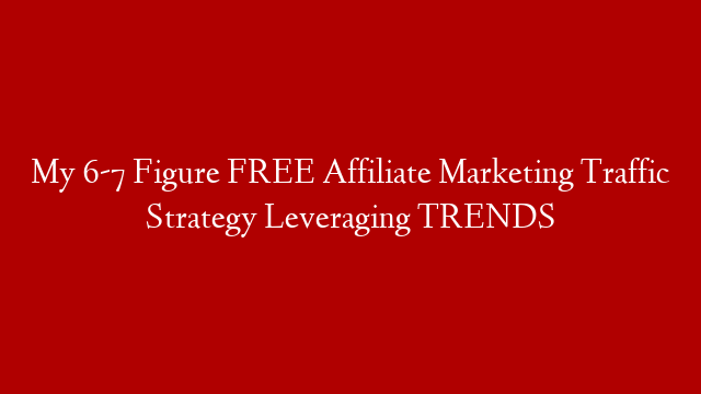My 6-7 Figure FREE Affiliate Marketing Traffic Strategy Leveraging TRENDS
