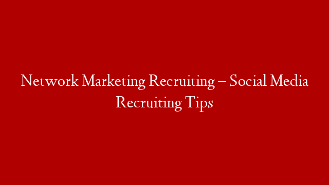 Network Marketing Recruiting – Social Media Recruiting Tips