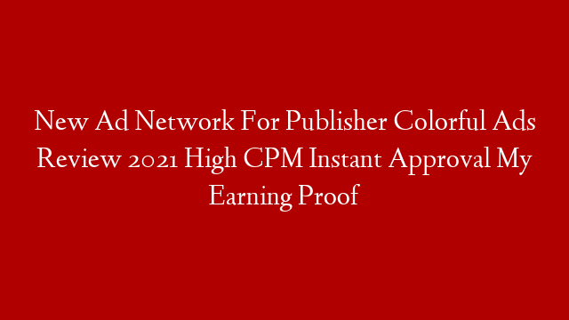 New Ad Network For Publisher Colorful Ads Review 2021 High CPM Instant Approval My Earning Proof
