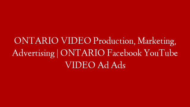 ONTARIO VIDEO Production, Marketing, Advertising | ONTARIO Facebook YouTube VIDEO Ad Ads