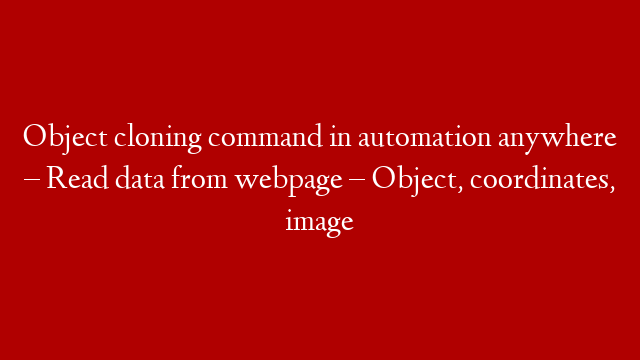Object cloning command in automation anywhere – Read data from webpage – Object, coordinates, image post thumbnail image