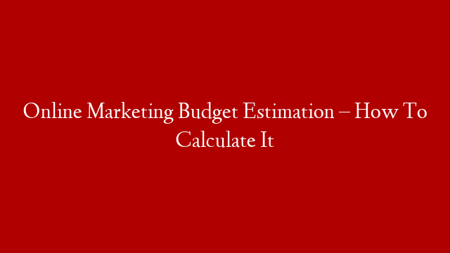 Online Marketing Budget Estimation – How To Calculate It