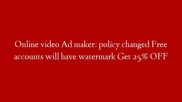 Online video Ad maker: policy changed Free accounts will have watermark Get 25% OFF