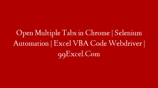 Open Multiple Tabs in Chrome |  Selenium Automation |  Excel VBA Code Webdriver  |  99Excel.Com