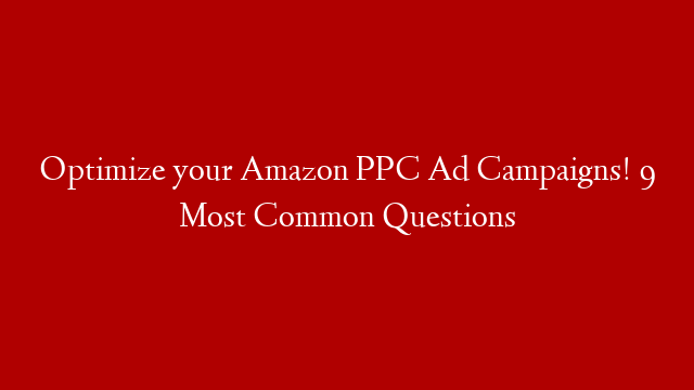 Optimize your Amazon PPC Ad Campaigns! 9 Most Common Questions