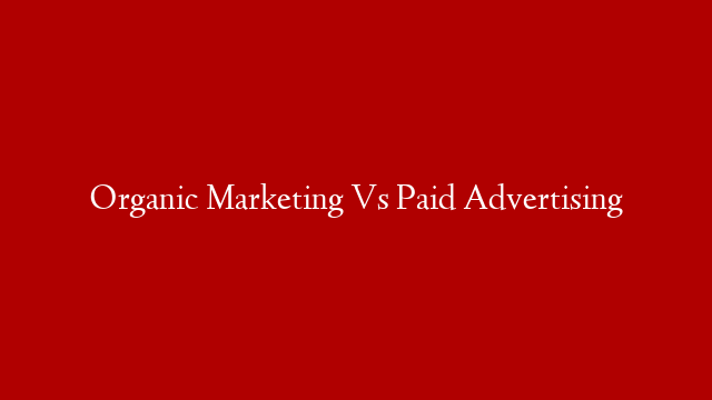 Organic Marketing Vs Paid Advertising