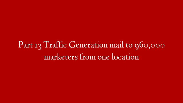 Part 13 Traffic Generation mail to 960,000 marketers from one location