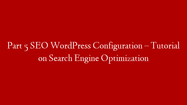 Part 5 SEO WordPress Configuration – Tutorial on Search Engine Optimization