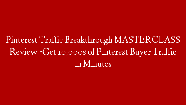 Pinterest Traffic Breakthrough MASTERCLASS Review -Get 10,000s of Pinterest Buyer Traffic in Minutes
