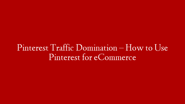 Pinterest Traffic Domination – How to Use Pinterest for eCommerce