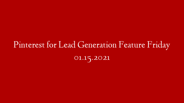 Pinterest for Lead Generation Feature Friday 01.15.2021