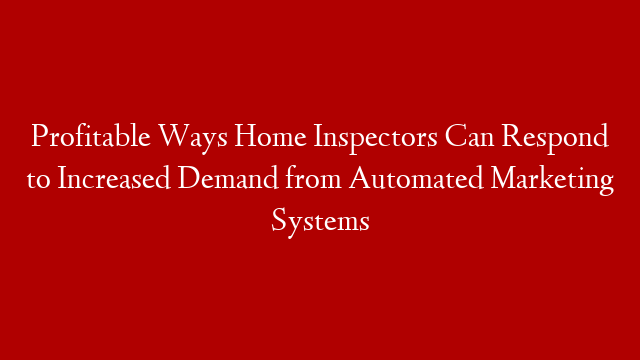 Profitable Ways Home Inspectors Can Respond to Increased Demand from Automated Marketing Systems