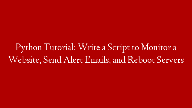Python Tutorial: Write a Script to Monitor a Website, Send Alert Emails, and Reboot Servers