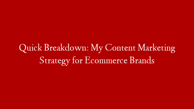 Quick Breakdown:  My Content Marketing Strategy for Ecommerce Brands