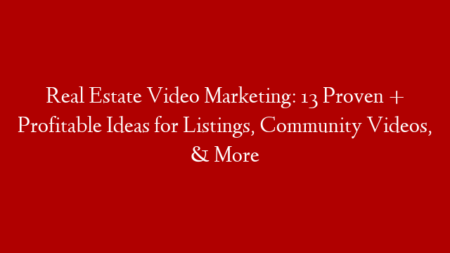 Real Estate Video Marketing: 13 Proven + Profitable Ideas for Listings, Community Videos, & More