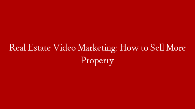 Real Estate Video Marketing: How to Sell More Property
