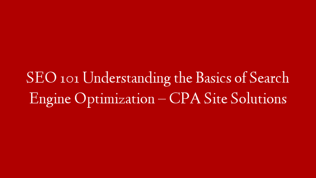 SEO 101 Understanding the Basics of Search Engine Optimization – CPA Site Solutions
