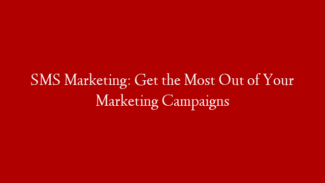 SMS Marketing: Get the Most Out of Your Marketing Campaigns