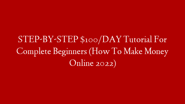 STEP-BY-STEP $100/DAY Tutorial For Complete Beginners (How To Make Money Online 2022)