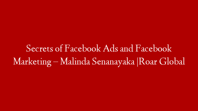 Secrets of Facebook Ads and Facebook Marketing – Malinda Senanayaka |Roar Global