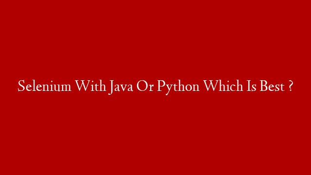 Selenium With Java Or Python Which Is Best ?