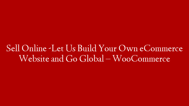 Sell Online -Let Us Build Your Own eCommerce Website and Go Global – WooCommerce