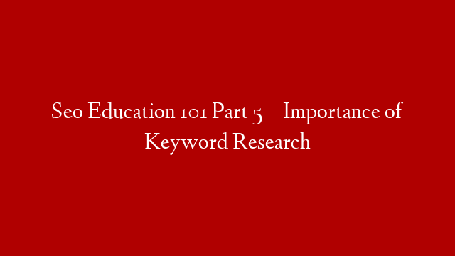Seo Education 101 Part 5 – Importance of Keyword Research