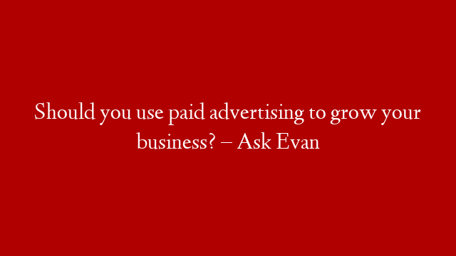 Should you use paid advertising to grow your business? – Ask Evan