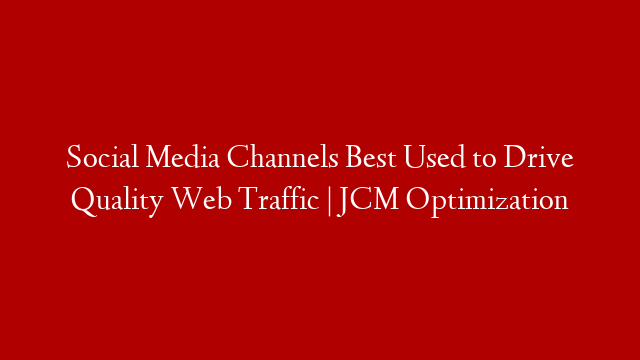 Social Media Channels Best Used to Drive Quality Web Traffic | JCM Optimization