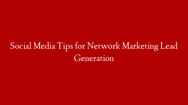 Social Media Tips for Network Marketing Lead Generation