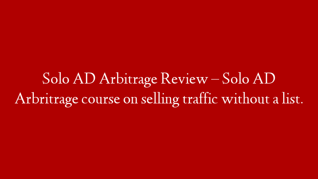 Solo AD Arbitrage Review – Solo AD Arbritrage course on selling traffic without a list.