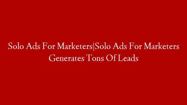 Solo Ads For Marketers|Solo Ads For Marketers Generates Tons Of Leads