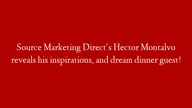 Source Marketing Direct's Hector Montalvo reveals his inspirations, and dream dinner guest!