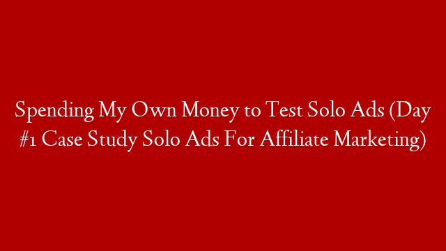 Spending My Own Money to Test Solo Ads (Day #1 Case Study Solo Ads For Affiliate Marketing)