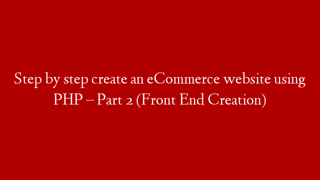 Step by step create an eCommerce website using PHP – Part 2 (Front End Creation)