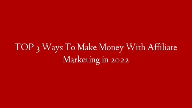 TOP 3 Ways To Make Money With Affiliate Marketing in 2022