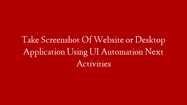 Take Screenshot Of Website or Desktop Application Using UI Automation Next Activities