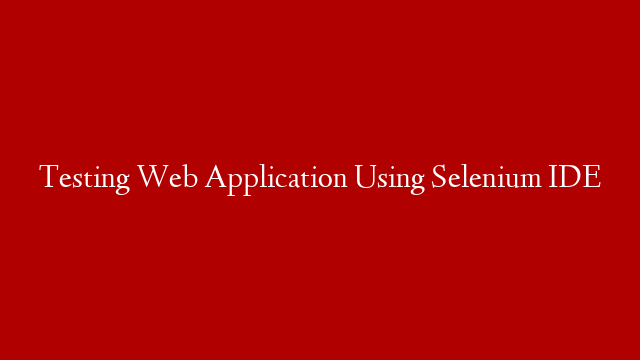 Testing Web Application Using Selenium IDE