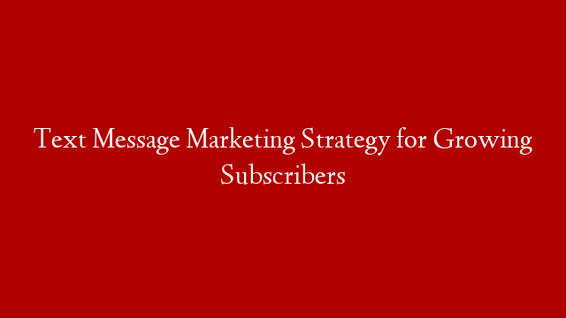 Text Message Marketing Strategy for Growing Subscribers