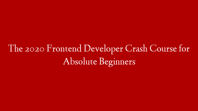 The 2020 Frontend Developer Crash Course for Absolute Beginners
