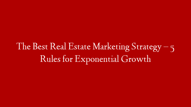 The Best Real Estate Marketing Strategy – 5 Rules for Exponential Growth