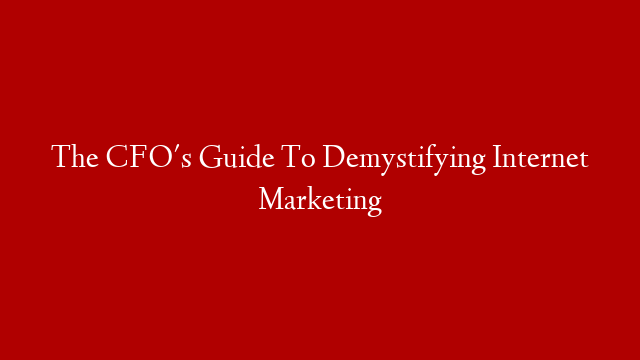 The CFO's Guide To Demystifying Internet Marketing
