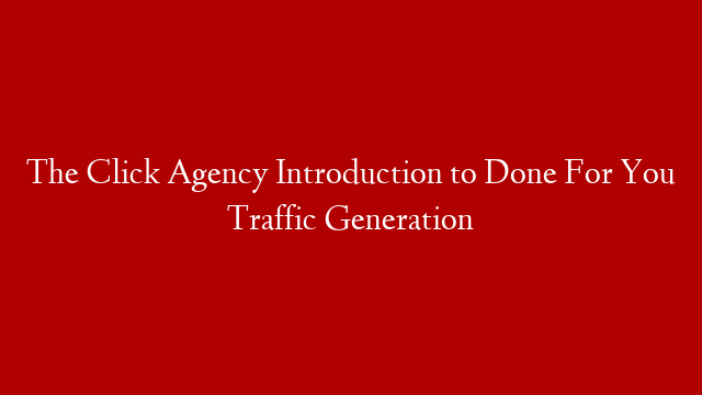 The Click Agency Introduction to Done For You Traffic Generation