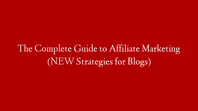 The Complete Guide to Affiliate Marketing (NEW Strategies for Blogs)
