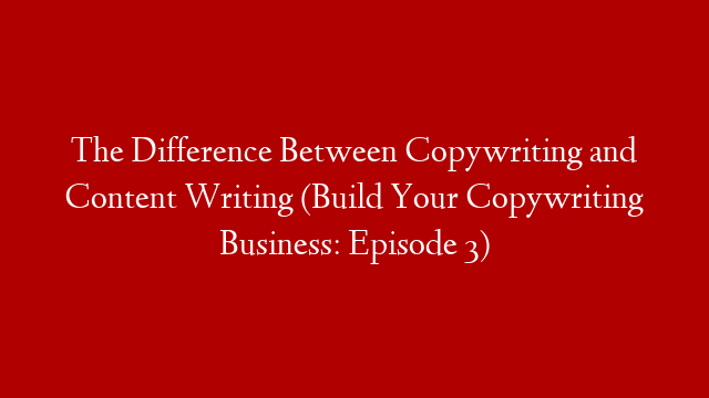 The Difference Between Copywriting and Content Writing (Build Your Copywriting Business: Episode 3)