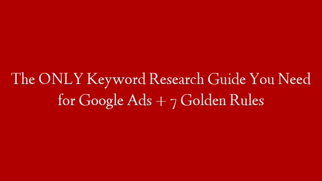 The ONLY Keyword Research Guide You Need for Google Ads + 7 Golden Rules