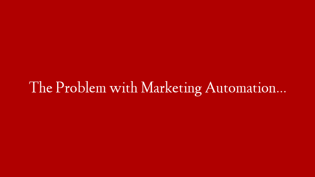 The Problem with Marketing Automation…