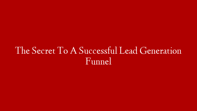 The Secret To A Successful Lead Generation Funnel