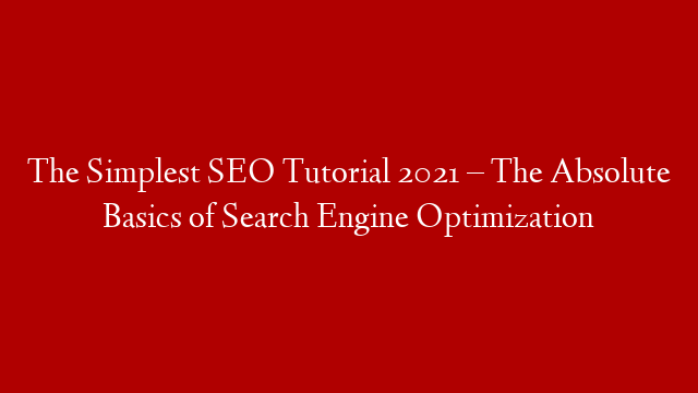 The Simplest SEO Tutorial 2021 – The Absolute Basics of Search Engine Optimization