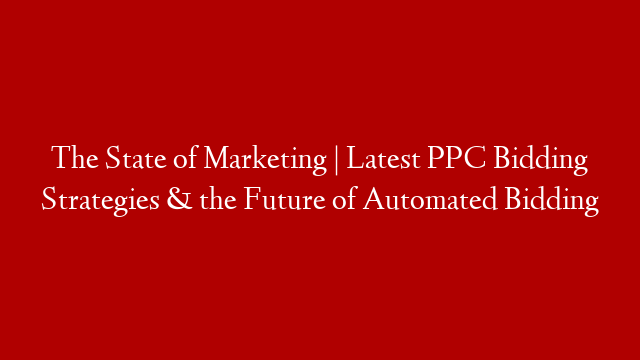 The State of Marketing | Latest PPC Bidding Strategies & the Future of Automated Bidding